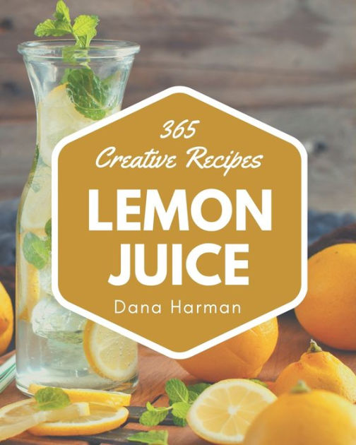 365 Creative Lemon Juice Recipes to Lemon Juice Cookbook by