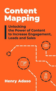 Title: Content Mapping: Unlocking the Power of Content to Increase Engagement, Leads and Sales, Author: Henry Adaso