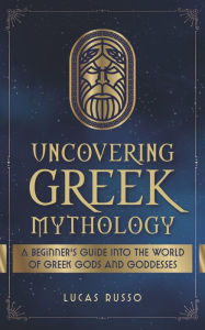 Title: Uncovering Greek Mythology: A Beginner's Guide into the World of Greek Gods and Goddesses, Author: Lucas Russo