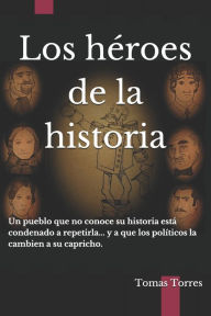 Title: Los héroes de la historia: Un pueblo que no conoce su historia está condenado a repetirla... y a que los políticos la cambien a su capricho., Author: Tomas Torres