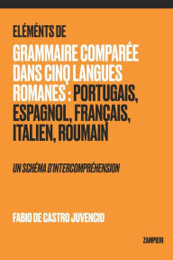 Title: Éléments de Grammaire Comparée dans Cinq Langues Romanes: Portugais, Espagnol, Français, Italien, Roumain - un schéma d'intercompréhension, Author: Fabio de Castro Juvencio