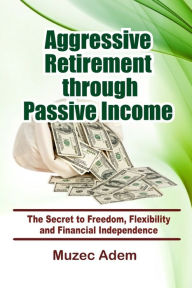 Title: Aggressive Retirement through Passive Income: The Secret to Freedom, Flexibility and Financial Independence, Author: Muzec Adem