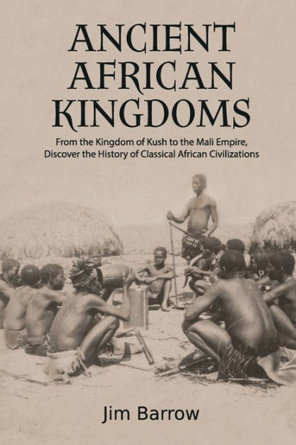 Ancient African Kingdoms From The Kingdom Of Kush To The Mali Empire Discover The History Of