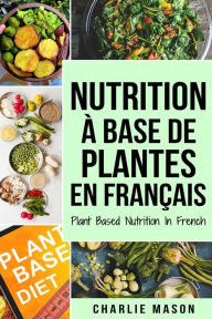 Title: Nutrition à base de plantes En français/ Plant Based Nutrition In French, Author: Charlie Mason