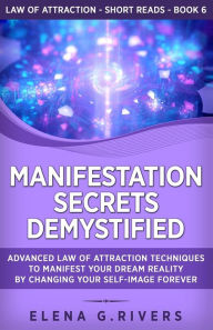 Title: Manifestation Secrets Demystified: Advanced Law of Attraction Techniques to Manifest Your Dream Reality by Changing Your Self-Image Forever, Author: Elena G. Rivers
