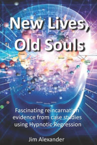 Title: New Lives, Old Souls: Fascinating reincarnation evidence from case studies using Hypnotic Regression, Author: Jim Alexander