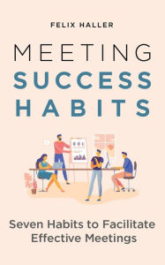 Title: Meeting Success Habits: Seven Habits to Facilitate Effective Meetings, Author: Felix Haller