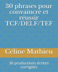 Title: 30 phrases pour convaincre et rï¿½ussir TCF/DELF/TEF: 36 productions ï¿½crites corrigï¿½es, Author: Cïline Mathieu