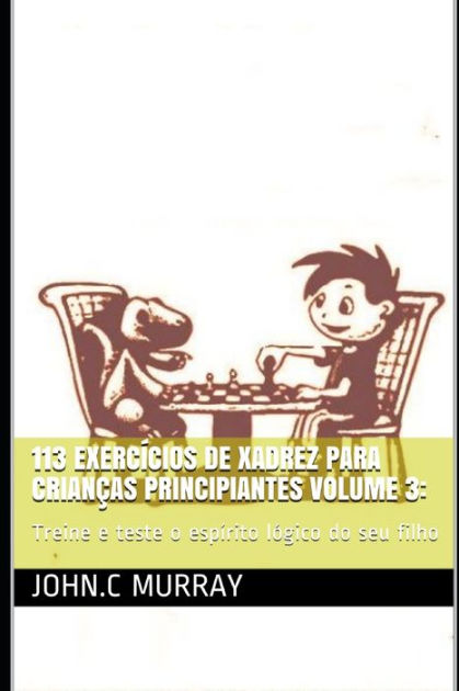 113 exercícios de xadrez para crianças principiantes volume 3: Treine e  teste o espírito lógico do seu filho eBook : Murray, John.C: :  Livros