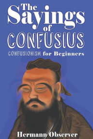 Title: The Sayings of Confusius: Confusionism for Beginners, Author: Hermann Observer