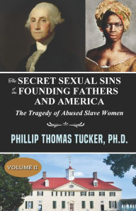 Title: The Secret Sexual Sins of the Founding Fathers and America: The Tragedy of Abused Slave Women Volume II, Author: Phillip Thomas Tucker