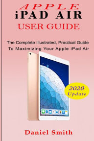 Title: APPLE iPAD AIR USER GUIDE: The Complete Illustrated, Practical Guide to Maximizing Your Apple iPad Air, Author: Daniel Smith