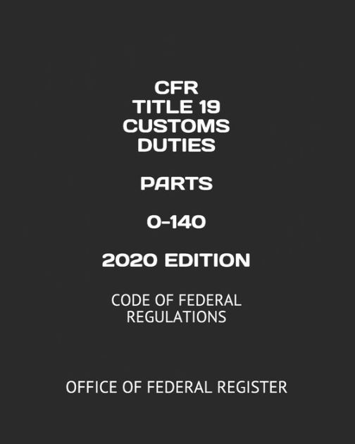 CFR TITLE 19 CUSTOMS DUTIES PARTS 0-140 2020 EDITION: CODE OF FEDERAL ...