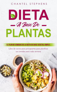 Title: Dieta a base de plantas: El plan de comidas de la dieta de base vegetal simple: Libro de cocina para principiantes para planificar sus comidas para cada semana, Author: Chantel Stephens