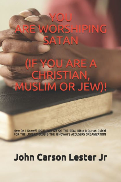 You Are Worshiping Satan If You Are A Christian Muslim Or Jew How Do I Know Jesus Told Me So The Real Bible Qur An Guide For The Loverz Club The