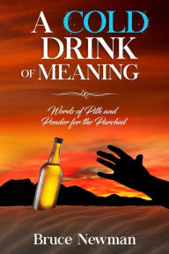 Title: A Cold Drink of Meaning: Words of Pith and Ponder for the Parched, Author: Bruce Newman