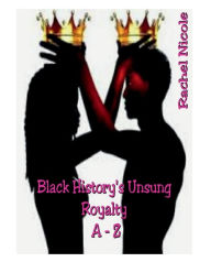 Title: Black History's Unsung Royalty A - Z, Author: Rachel Nicole