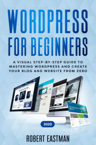 Title: Wordpress for Beginners 2020: A Visual Step-by-Step Guide to Mastering Wordpress and Create your Blog and Website from Zero, Author: Andy Eastman