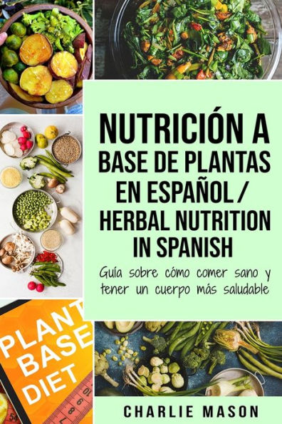 Nutrición a base de plantas En español/ Herbal Nutrition In Spanish: Guía sobre cómo comer sano y tener un cuerpo más saludable