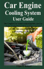 Car Engine Cooling System User Guide: The Complete User Guide to understand how your Car Engine Cooling System Works and how to prevent extremely high temperature that can lead to the breakdown of the