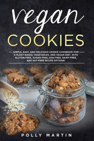 Title: Vegan Cookies: Simple, Easy, and Delicious Cookie Cookbook For A Plant-Based, Vegetarian, and Vegan Diet. With Gluten-Free, Sugar-Free, Egg-Free, Dairy-Free, and Nut-Free Recipe Options!, Author: Polly Martin