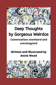 Title: Deep Thoughts by Gorgeous Weirdos: Things overheard and overimagined, Author: Annie Wood