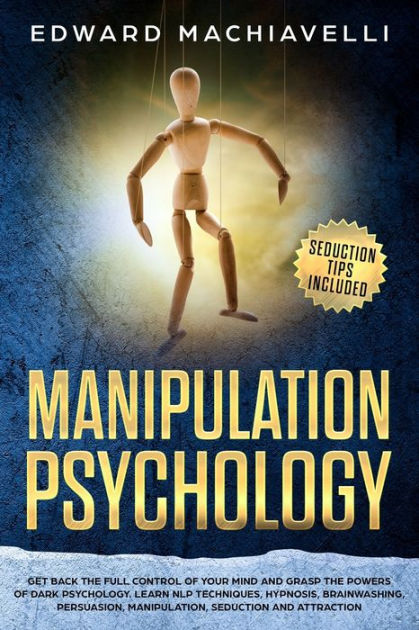 Manipulating Psychology: Get Back The Full Control Of Your Mind And 