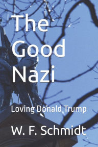 Title: The Good Nazi: Loving Donald Trump, Author: W. F. Schmidt