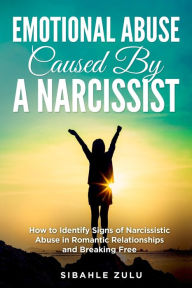 Title: Emotional Abuse Caused By a Narcissist: How to Identify Signs of Narcissistic Abuse in Romantic Relationships and Breaking Free, Author: Sibahle Zulu