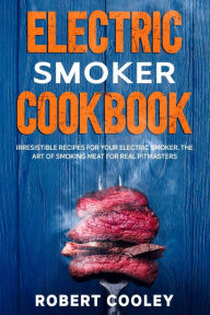 Title: Electric Smoker Cookbook: Irresistible Recipes For Your Electric Smoker. The Art of Smoking Meat For Real Pitmasters, Author: Robert Cooley
