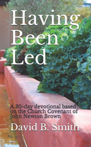 Title: Having Been Led: A 30-day devotional based on the Church Covenant of John Newton Brown, Author: David B. Smith