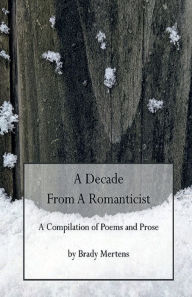 Title: A Decade from a Romanticist: A Compilation of Poems and Prose, Author: Brady Mertens