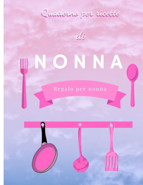 Quaderno per Ricette di NONNA: Un ricettario personalizzato per