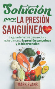 Title: Solución Para La Presión Sanguínea: La Guía Definitiva Para Reducir Naturalmente La Presión Sanguínea Y La Hipertensión, Author: Mark Evans