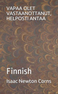 Title: VAPAA OLET VASTAANOTTANUT, HELPOSTI ANTAA: Finnish, Author: Isaac Newton Corns