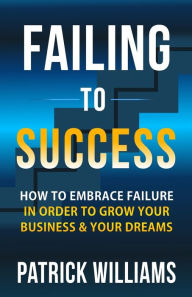 Title: Failing To Success: How To Embrace Failure In Order To Grow Your Business & Your Dreams, Author: Patrick Williams