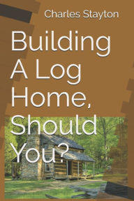 Title: Building A Log Home, Should You?, Author: Charles Lewis Stayton