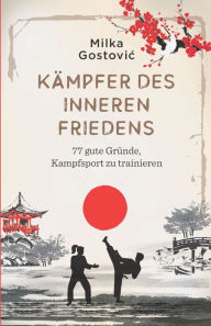 Title: Kämpfer des inneren Friedens: 77 gute Gründe, Kampfsport zu trainieren, Author: Milka Gostovic