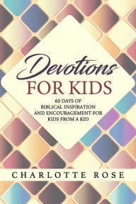 Title: Devotions for Kids: 60 Days of Biblical Inspiration and Encouragement for Kids from a Kid, Author: Charlotte Rose
