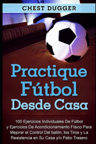 Title: Practique fútbol desde casa: 100 ejercicios individuales de fútbol y ejercicios de acondicionamiento físico para mejorar el control del balón, los tiros y la resistencia en su casa y/o patio trasero, Author: Chest Dugger