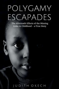 Title: POLYGAMY ESCAPADES: the aftermath effects of the missing links in childhood - a true story, Author: Judith Okech