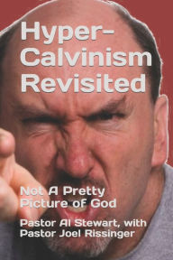 Title: Hyper-Calvinism Revisited: Not A Pretty Picture of God, Author: Pastor Al Stewart with Rissinger D.D.