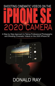 Title: Shooting Cinematic Videos on the iPhone SE 2020 Camera: A Step by Step Approach to Taking Professional Photographs and Shooting Cinematic Videos on the 2020 iPhone SE, Author: DONALD RAY