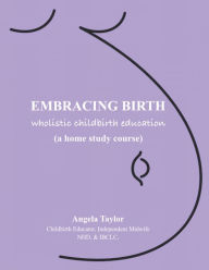 Title: Embracing Birth: Wholistic Childbirth Education: How to Distinguish Between Birth and the Man-Made Baby Delivery SystemT, Author: Angela Taylor
