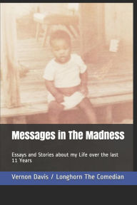 Title: Messages in The Madness: Essays and Stories about my Life and Lessons Learned over the last 11 Years, Author: Vernon E Davis II