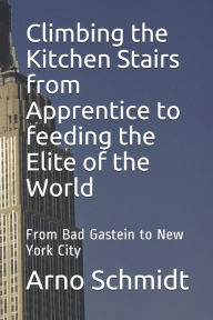 Title: Climbing the Kitchen Stairs from Apprentice to feeding the Elite of the World: From Bag Gastein to New York City, Author: Arno Schmidt