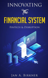 Title: Innovating The Financial System: Fintech & Disruption, Author: Jan A Birkner