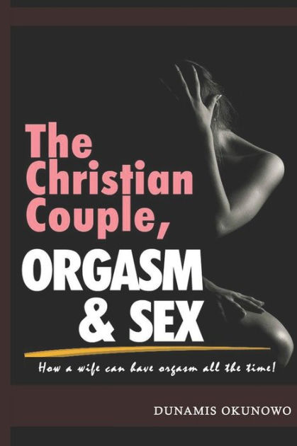 The Christian Couple, Orgasm and Sex How a wife can have orgasm all the time by Dunamis Okunowo, Paperback Barnes and Noble®