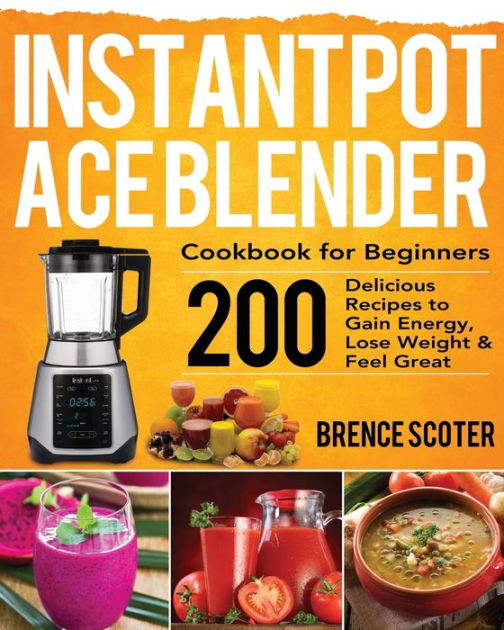 Instant Pot Ace Blender Cookbook for Beginners: 200 Delicious Recipes to  Gain Energy, Lose Weight & Feel Great by Brence Scoter, Paperback