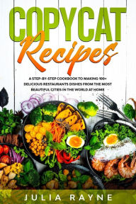 Title: Copycat Recipes: A Step-by-Step Cookbook to Making 100+ Delicious Restaurants Dishes From the Most Beautiful Cities in the World at Home, Author: Julia Rayne